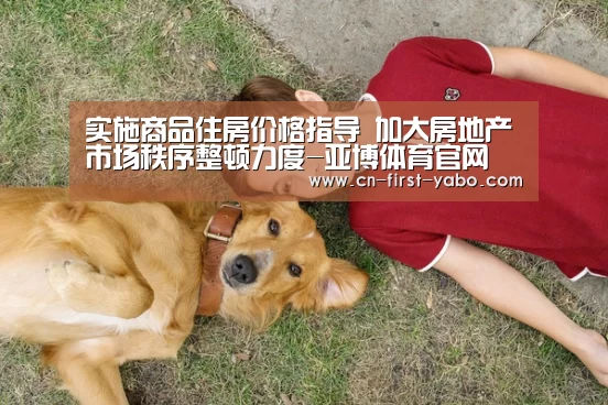 实施商品住房价格指导 加大房地产市场秩序整顿力度-亚博体育官网(图3) 亚博体育