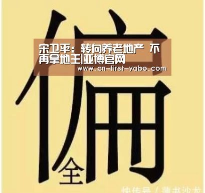 宋卫平:转向养老地产 不再拿地王|亚博官网(图1) 亚博官网