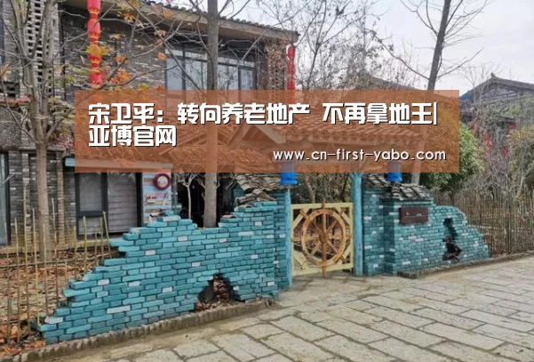宋卫平:转向养老地产 不再拿地王|亚博官网(图2) 亚博官网